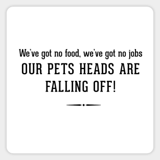 We've got no food, we've got no jobs OUR PETS HEADS ARE FALLING OFF! Magnet